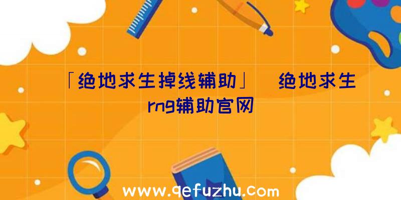 「绝地求生掉线辅助」|绝地求生rng辅助官网